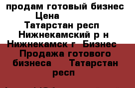 продам готовый бизнес › Цена ­ 750 000 - Татарстан респ., Нижнекамский р-н, Нижнекамск г. Бизнес » Продажа готового бизнеса   . Татарстан респ.